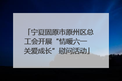 宁夏固原市原州区总工会开展“情暖六一 关爱成长”慰问活动