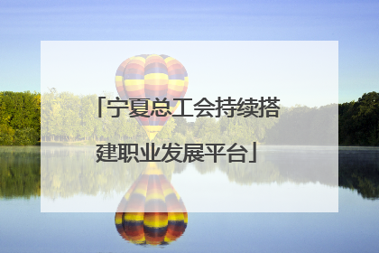 宁夏总工会持续搭建职业发展平台