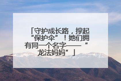 守护成长路，撑起“保护伞”！她们拥有同一个名字——“龙法妈妈”