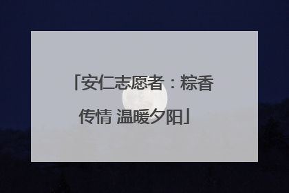 安仁志愿者：粽香传情 温暖夕阳