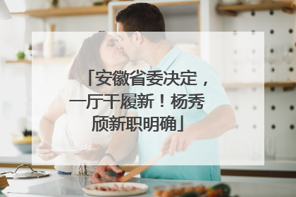安徽省委决定，一厅干履新！杨秀颀新职明确