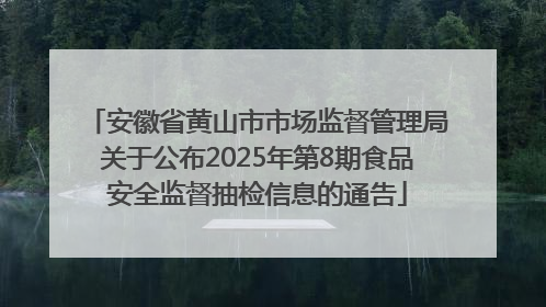 安徽省黄山市市场监督管理局关于公布2025年第8期食品安全监督抽检信息的通告