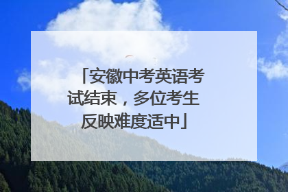 安徽中考英语考试结束，多位考生反映难度适中