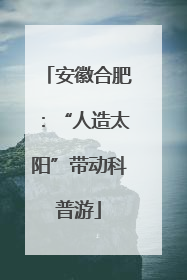 安徽合肥：“人造太阳”带动科普游