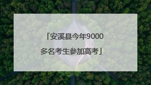安溪县今年9000多名考生参加高考