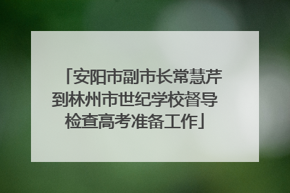 安阳市副市长常慧芹到林州市世纪学校督导检查高考准备工作