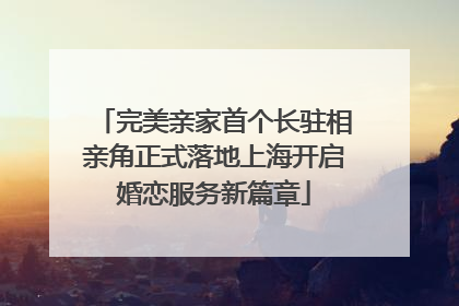 完美亲家首个长驻相亲角正式落地上海开启婚恋服务新篇章
