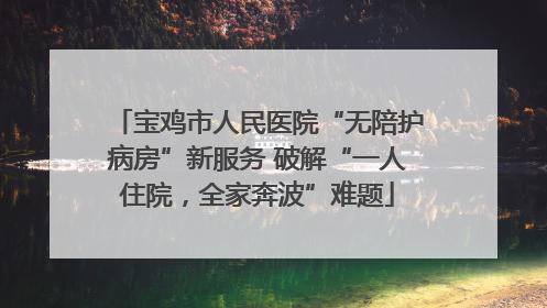 宝鸡市人民医院“无陪护病房”新服务 破解“一人住院，全家奔波”难题