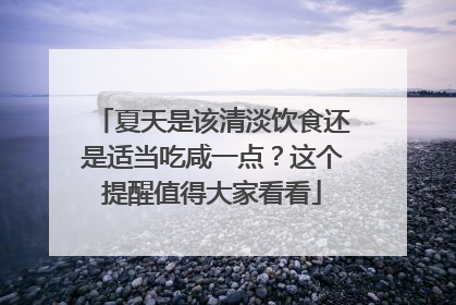 夏天是该清淡饮食还是适当吃咸一点？这个提醒值得大家看看