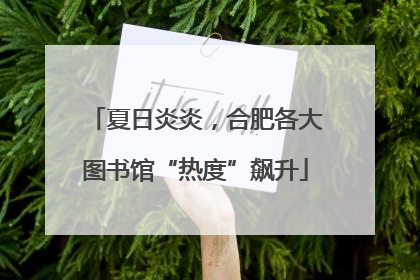 夏日炎炎，合肥各大图书馆“热度”飙升