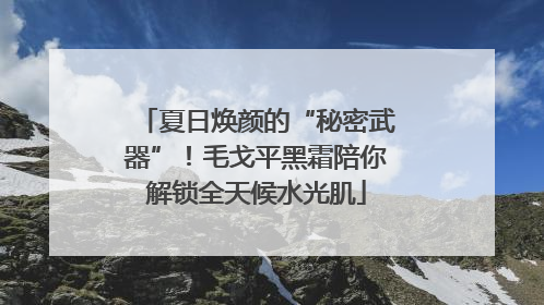 夏日焕颜的“秘密武器”！毛戈平黑霜陪你解锁全天候水光肌