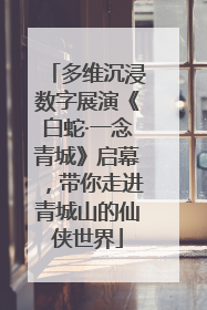 多维沉浸数字展演《白蛇·一念青城》启幕，带你走进青城山的仙侠世界