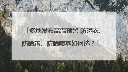 多地发布高温预警 防晒衣、防晒霜、防晒喷雾如何选？