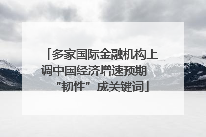 多家国际金融机构上调中国经济增速预期 “韧性”成关键词