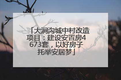 大涧沟城中村改造项目：建设安置房4673套，以好房子托举安居梦