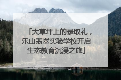 大草坪上的录取礼，乐山翡翠实验学校开启生态教育沉浸之旅