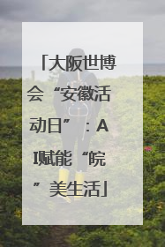大阪世博会“安徽活动日”：AI赋能“皖”美生活