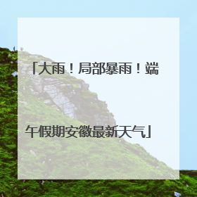 大雨！局部暴雨！端午假期安徽最新天气