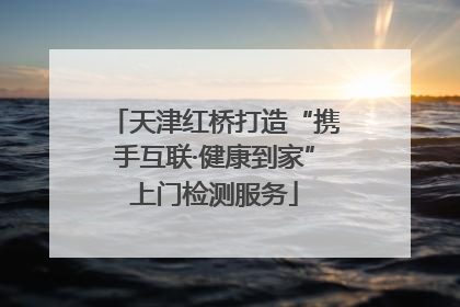 天津红桥打造“携手互联·健康到家”上门检测服务