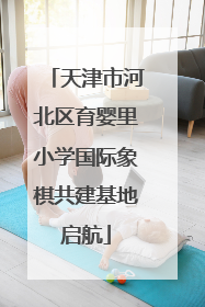 天津市河北区育婴里小学国际象棋共建基地启航