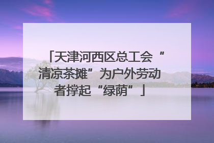 天津河西区总工会“清凉茶摊”为户外劳动者撑起“绿荫”