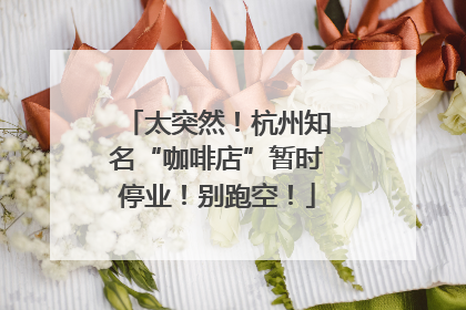 太突然！杭州知名“咖啡店”暂时停业！别跑空！