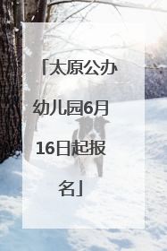 太原公办幼儿园6月16日起报名
