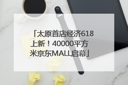 太原首店经济618上新！40000平方米京东MALL启幕