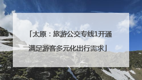 太原：旅游公交专线1开通 满足游客多元化出行需求