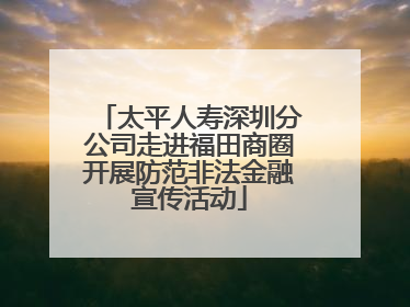 太平人寿深圳分公司走进福田商圈开展防范非法金融宣传活动