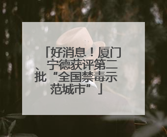 好消息！厦门、宁德获评第二批“全国禁毒示范城市”