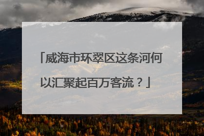 威海市环翠区这条河何以汇聚起百万客流？