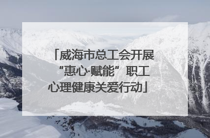 威海市总工会开展“惠心·赋能”职工心理健康关爱行动