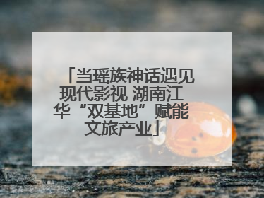 当瑶族神话遇见现代影视 湖南江华“双基地”赋能文旅产业