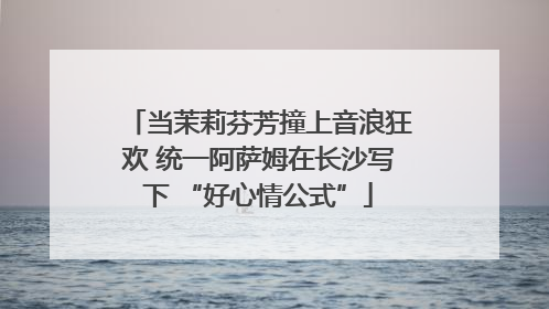 当茉莉芬芳撞上音浪狂欢 统一阿萨姆在长沙写下 “好心情公式”