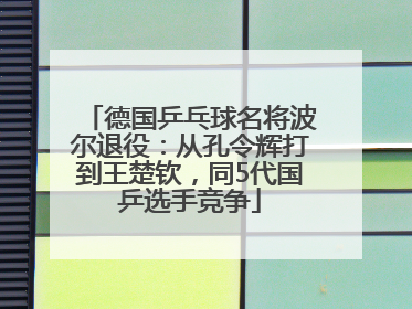 德国乒乓球名将波尔退役：从孔令辉打到王楚钦，同5代国乒选手竞争