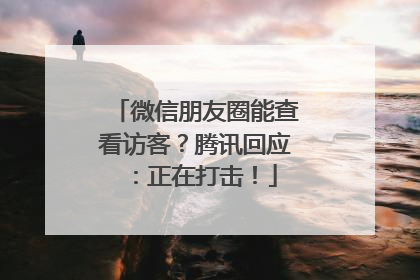 微信朋友圈能查看访客？腾讯回应：正在打击！