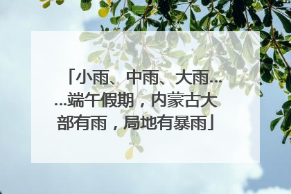 小雨、中雨、大雨……端午假期，内蒙古大部有雨，局地有暴雨