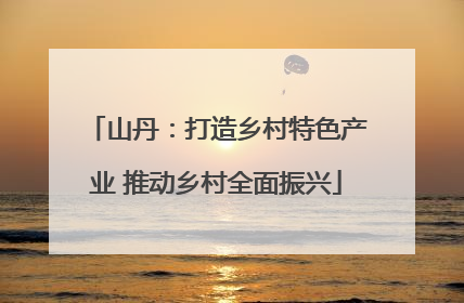 山丹：打造乡村特色产业 推动乡村全面振兴