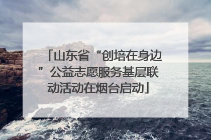 山东省“创培在身边”公益志愿服务基层联动活动在烟台启动