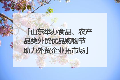 山东举办食品、农产品类外贸优品购物节 助力外贸企业拓市场