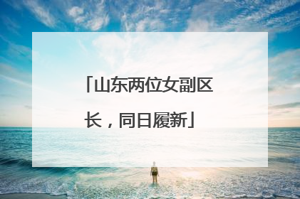 山东两位女副区长，同日履新