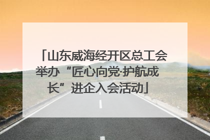 山东威海经开区总工会举办“匠心向党·护航成长”进企入会活动