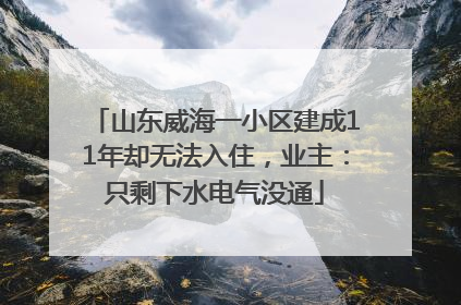 山东威海一小区建成11年却无法入住，业主：只剩下水电气没通