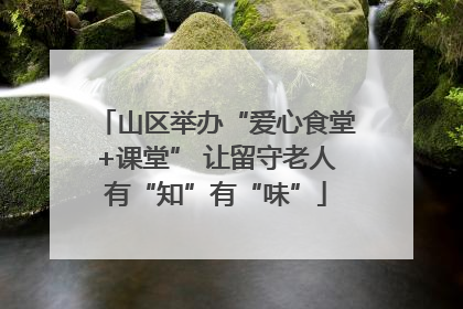 山区举办“爱心食堂+课堂” 让留守老人有“知”有“味”