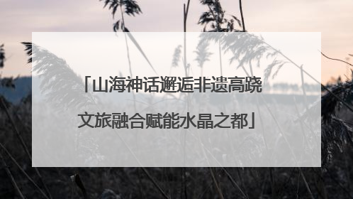 山海神话邂逅非遗高跷 文旅融合赋能水晶之都