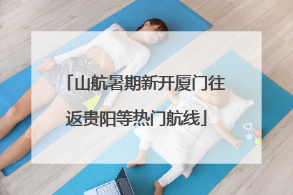 山航暑期新开厦门往返贵阳等热门航线