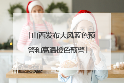 山西发布大风蓝色预警和高温橙色预警