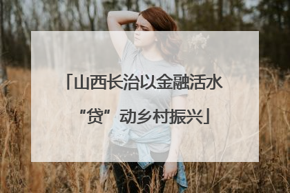 山西长治以金融活水“贷”动乡村振兴