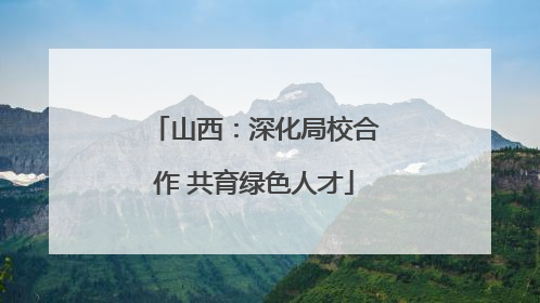 山西：深化局校合作 共育绿色人才